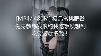 [MP4/ 480M] 极品蜜桃肥臀健身教练发浪约我吃饭没想到吃完饭就把我！