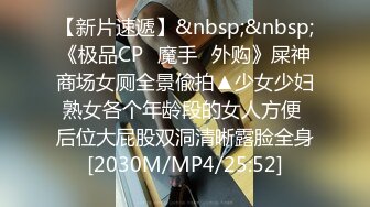 【新片速遞】&nbsp;&nbsp;《极品CP✅魔手☛外购》屎神商场女厕全景偸拍▲少女少妇熟女各个年龄段的女人方便 后位大屁股双洞清晰露脸全身[2030M/MP4/25:52]