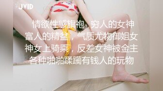 ✿情欲性感旗袍✿穷人的女神 富人的精盆，气质尤物御姐女神女上骑乘，反差女神被金主各种啪啪蹂躏有钱人的玩物