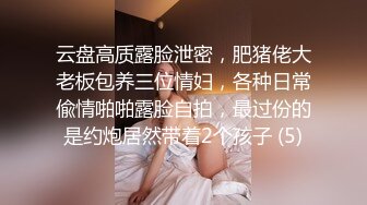 云盘高质露脸泄密，肥猪佬大老板包养三位情妇，各种日常偸情啪啪露脸自拍，最过份的是约炮居然带着2个孩子 (5)