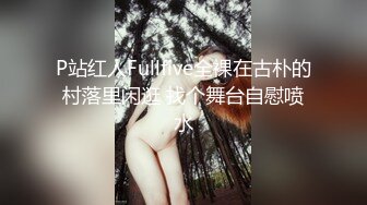 P站红人Fullfive全裸在古朴的村落里闲逛 找个舞台自慰喷水