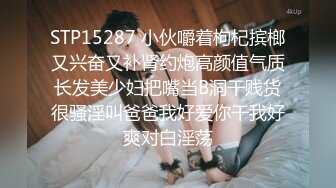 STP15287 小伙嚼着枸杞摈榔又兴奋又补肾约炮高颜值气质长发美少妇把嘴当B洞干贱货很骚淫叫爸爸我好爱你干我好爽对白淫荡