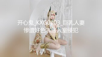 开心鬼_KXG0003_巨乳人妻惨遭好色邻居入室侵犯