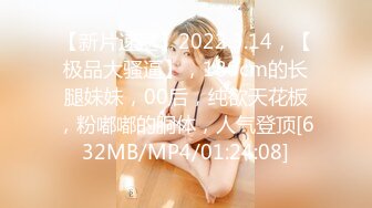 【新片速遞】2022.3.14，【极品大骚逼】，180cm的长腿妹妹，00后，纯欲天花板，粉嘟嘟的胴体，人气登顶[632MB/MP4/01:24:08]