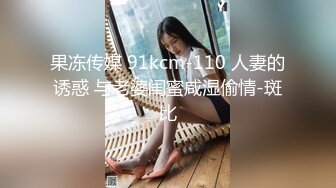 果冻传媒 91kcm-110 人妻的诱惑 与老婆闺蜜咸湿偷情-斑比