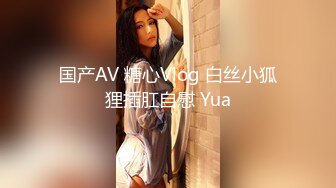 国产AV 糖心Vlog 白丝小狐狸插肛自慰 Yua