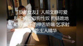 『反差女友』人前文静可爱 私下情欲母狗性奴 狗链跪地爬行 被干的伸舌娇喘 乞求射嘴里吃主人精华