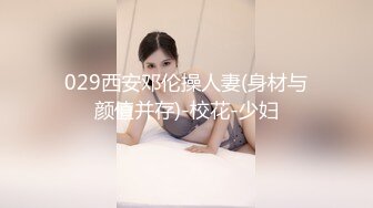 029西安邓伦操人妻(身材与颜值并存)-校花-少妇