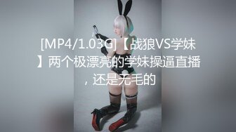 [MP4/1.03G]【战狼VS学妹】两个极漂亮的学妹操逼直播，还是无毛的