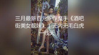 三月最新百元新作魔手《酒吧街美女靓妹》（无内无毛白虎一线天）