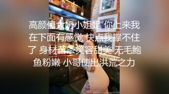 高颜值大奶小姐姐 你上来我在下面有感觉 快点我撑不住了 身材苗条笑容甜美 无毛鲍鱼粉嫩 小哥使出洪荒之力