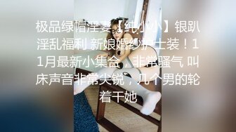 极品绿帽淫妻【纯小小】银趴淫乱福利 新娘婚纱护士装！11月最新小集合，非常骚气 叫床声音非常尖锐，几个男的轮着干她