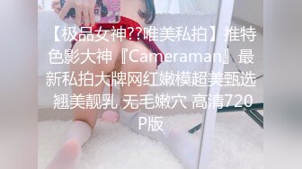 【极品女神??唯美私拍】推特色影大神『Cameraman』最新私拍大牌网红嫩模超美甄选 翘美靓乳 无毛嫩穴 高清720P版