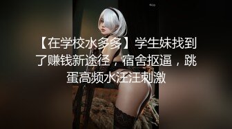 【在学校水多多】学生妹找到了赚钱新途径，宿舍抠逼，跳蛋高频水汪汪刺激