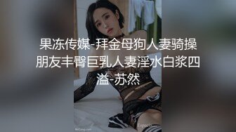 果冻传媒-拜金母狗人妻骑操朋友丰臀巨乳人妻淫水白浆四溢-苏然