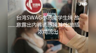 台湾SWAG小恶魔学生妹 故意露出內裤诱惑我 中出抽插浓精流出