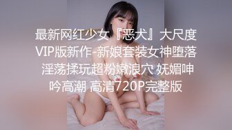 最新网红少女『恶犬』大尺度VIP版新作-新娘套装女神堕落 淫荡揉玩超粉嫩浪穴 妩媚呻吟高潮 高清720P完整版