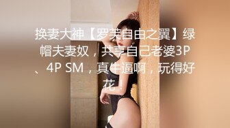 换妻大神【罗芙自由之翼】绿帽夫妻奴，共享自己老婆3P、4P SM，真牛逼啊，玩得好花！