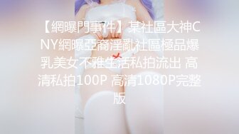 【網曝門事件】某社區大神CNY網曝亞裔淫亂社區極品爆乳美女不雅生活私拍流出 高清私拍100P 高清1080P完整版