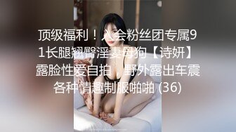 顶级福利！入会粉丝团专属91长腿翘臀淫妻母狗【诗妍】露脸性爱自拍，野外露出车震各种情趣制服啪啪 (36)