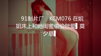 ✿91制片厂✿ KCM076 在姐姐床上和她闺蜜偷偷做爱▌莫夕慈▌