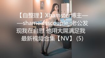 【自整理】Xhamster博主——shamelesscouple  老公发现我在自慰 他用大屌满足我  最新视频合集【NV】 (5)