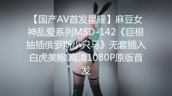 【国产AV首发星耀】麻豆女神乱爱系列MSD-142《巨根抽插俄罗斯小只马》无套插入白虎美鲍 高清1080P原版首发