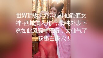 世界顶级天然G乳神仙颜值女神-西域美人儿-，清纯外表下竟如此风骚，撸爆，太仙气了 ，粉嫩白虎穴！