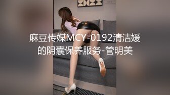 麻豆传媒MCY-0192清洁媛的阴囊保养服务-管明美