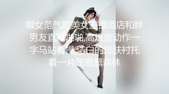 御女范气贮美女主播酒店和胖男友直播啪啪,高难度动作一字马站着操,洁白的皮肤衬托着一片茂密黑森林