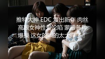 推特大神 EDC 复出新作 肉丝高跟女神性爱沦陷 蒙眼各种爆操 这女的叫的太大声了！