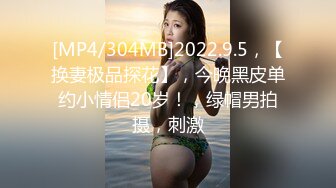 [MP4/304MB]2022.9.5，【换妻极品探花】，今晚黑皮单约小情侣20岁！，绿帽男拍摄，刺激