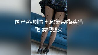 国产AV剧情 七部集合 街头猎艳 清纯骚女