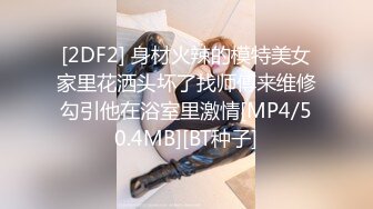 [2DF2] 身材火辣的模特美女家里花洒头坏了找师傅来维修勾引他在浴室里激情[MP4/50.4MB][BT种子]