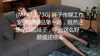 [MP4/ 1.73G] 胖子传媒工作室_啪啪极品第一场，既然还是个外国妹子，平台这么好，颜值还很高