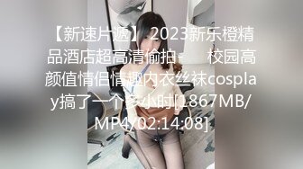 【新速片遞】 2023新乐橙精品酒店超高清偷拍-❤️校园高颜值情侣情趣内衣丝袜cosplay搞了一个多小时[1867MB/MP4/02:14:08]