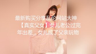 最新购买分享乱伦网站大神❤️【真实父女】女儿老公过完年出差，女儿成了父亲玩物