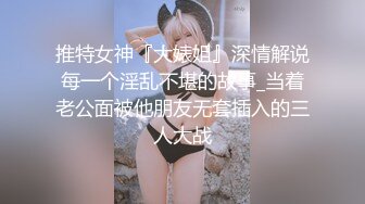 推特女神『大婊姐』深情解说每一个淫乱不堪的故事_当着老公面被他朋友无套插入的三人大战