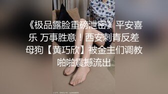 《极品露脸重磅泄密》平安喜乐 万事胜意！西安刺青反差母狗【黄巧欣】被金主们调教啪啪震撼流出