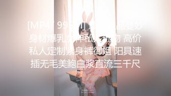 [MP4/ 995M] 最新极品曼妙身材爆乳女神私人玩物 高价私人定制紧身裤御姐 阳具速插无毛美鲍白浆直流三千尺