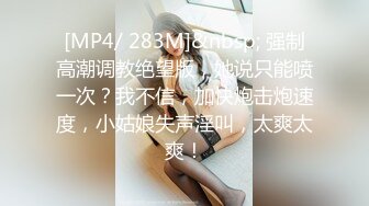 [MP4/ 283M]&nbsp; 强制高潮调教绝望版，她说只能喷一次？我不信，加快炮击炮速度，小姑娘失声淫叫，太爽太爽！