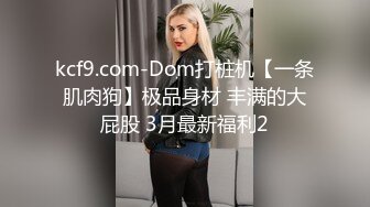 kcf9.com-Dom打桩机【一条肌肉狗】极品身材 丰满的大屁股 3月最新福利2