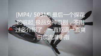 [MP4/ 503M] 最后一个探花的崛起_极品女神级别，不用过多介绍了，一直抠逼一直爽，白浆流满手指