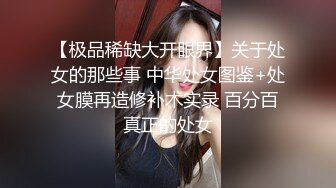 【极品稀缺大开眼界】关于处女的那些事 中华处女图鉴+处女膜再造修补术实录 百分百真正的处女