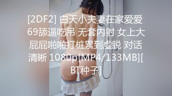 [2DF2] 白天小夫妻在家爱爱 69舔逼吃吊 无套内射 女上大屁屁啪啪打桩累到虚脱 对话清晰 1080p[MP4/133MB][BT种子]