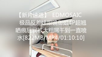 【新片速遞】  EDMOSAIC❤️极品反差婊眼镜御姐4P超翘晒痕屁屁被大粗屌干到一直喷水[822MB/MP4/01:10:10]