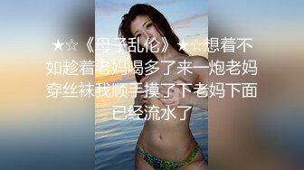 ★☆《母子乱伦》★☆想着不如趁着老妈喝多了来一炮老妈穿丝袜我顺手摸了下老妈下面已经流水了