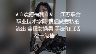 ★☆震撼福利☆★⭐⭐江苏联合职业技术学院 情侣做爱私拍流出 全程女操男 手法和口活都一级棒⭐⭐