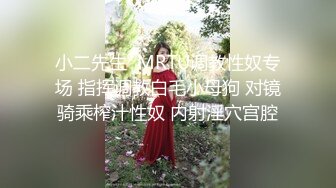 小二先生  MRTU调教性奴专场 指挥调教白毛小母狗 对镜骑乘榨汁性奴 内射淫穴宫腔