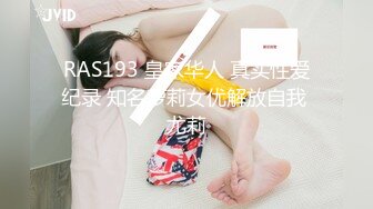 RAS193 皇家华人 真实性爱纪录 知名萝莉女优解放自我 尤莉